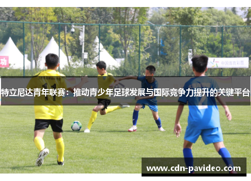 特立尼达青年联赛：推动青少年足球发展与国际竞争力提升的关键平台